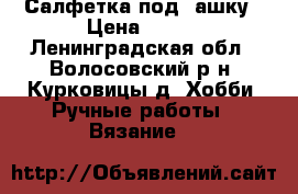 Салфетка под, ашку › Цена ­ 150 - Ленинградская обл., Волосовский р-н, Курковицы д. Хобби. Ручные работы » Вязание   